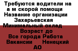 Требуются водители на а/м скорой помощи. › Название организации ­ Захарьевская 8 › Минимальный оклад ­ 60 000 › Возраст до ­ 60 - Все города Работа » Вакансии   . Ненецкий АО